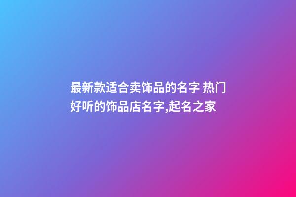 最新款适合卖饰品的名字 热门好听的饰品店名字,起名之家-第1张-店铺起名-玄机派